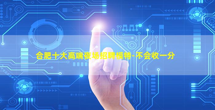 合肥十大高端夜场招聘模特-不会收一分